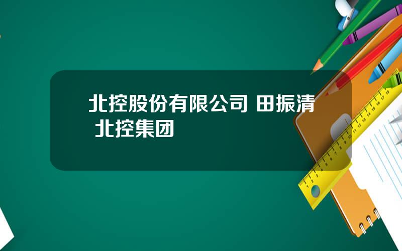 北控股份有限公司 田振清 北控集团